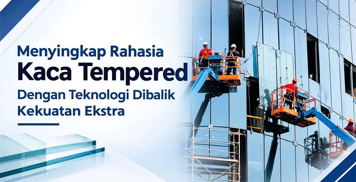 Menyingkap Rahasia Kaca Tempered Dengan Teknologi Dibalik Kekuatan Ekstra